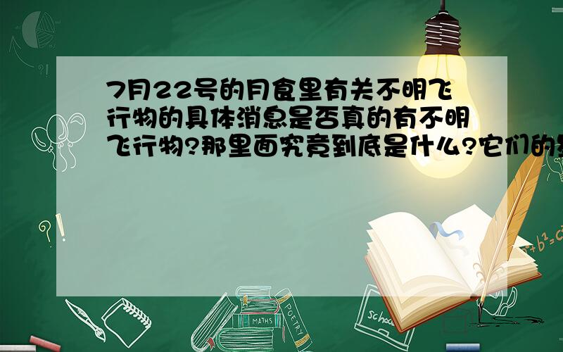 7月22号的月食里有关不明飞行物的具体消息是否真的有不明飞行物?那里面究竟到底是什么?它们的星球离我们的地球到底有几光年?为什么外太空有这么多的不明物体,是否只有我们的地球才有