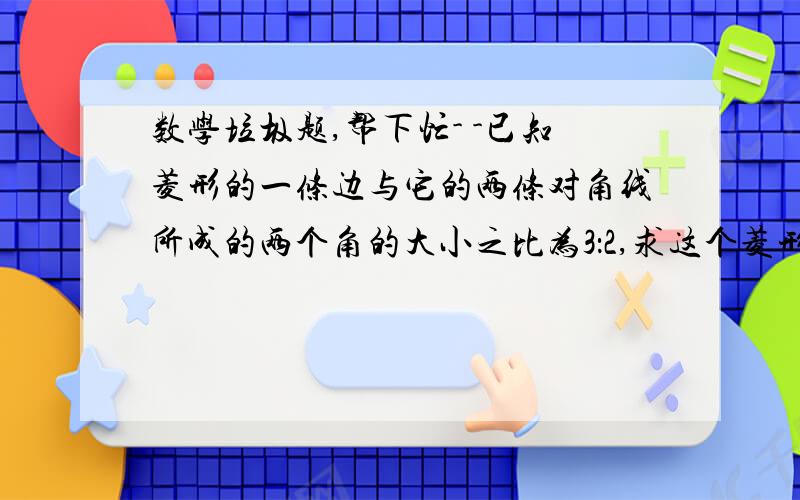 数学垃圾题,帮下忙- -已知菱形的一条边与它的两条对角线所成的两个角的大小之比为3：2,求这个菱形的各个内角的度数