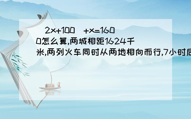 (2x+100)+x=1600怎么算,两城相距1624千米,两列火车同时从两地相向而行,7小时后相遇.已知甲车每小时比乙车多行20千米,甲车每小时行多少千米?　　谢谢你,麻烦快点!感谢