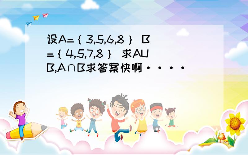 设A=｛3,5,6,8｝ B=｛4,5,7,8｝ 求AUB,A∩B求答案快啊····