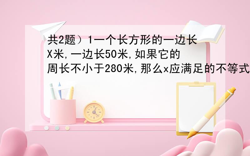 共2题）1一个长方形的一边长X米,一边长50米,如果它的周长不小于280米,那么x应满足的不等式为?2分时分式方程x/x-3+1 = m/x-3