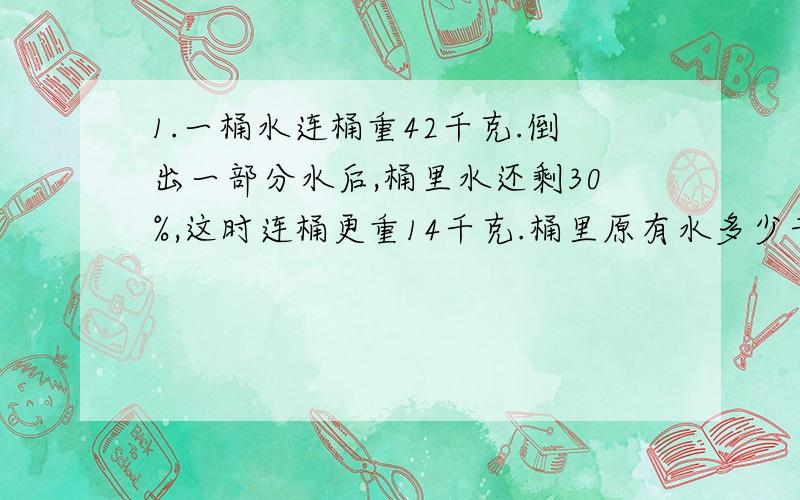 1.一桶水连桶重42千克.倒出一部分水后,桶里水还剩30%,这时连桶更重14千克.桶里原有水多少千克,桶重多少千克 2.小华和小明各有一些邮票,小华把自己邮票的12.5%给小明,两人的邮票张数就同样