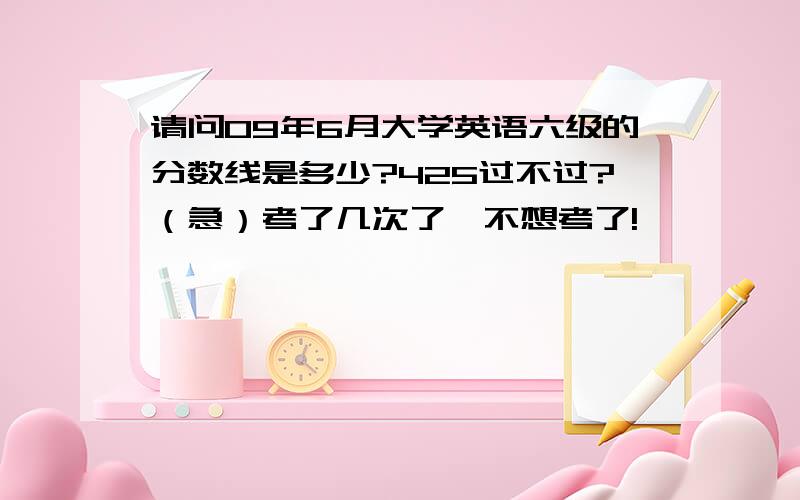 请问09年6月大学英语六级的分数线是多少?425过不过?（急）考了几次了,不想考了!