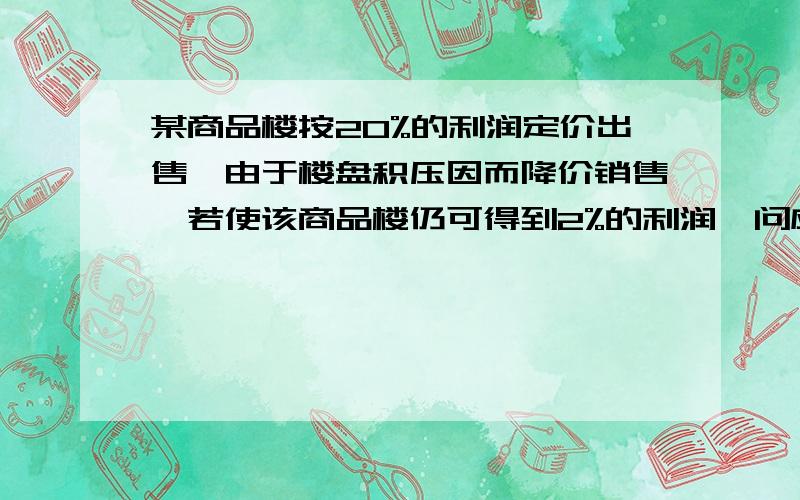 某商品楼按20%的利润定价出售,由于楼盘积压因而降价销售,若使该商品楼仍可得到2%的利润,问应按现价的几折出售?