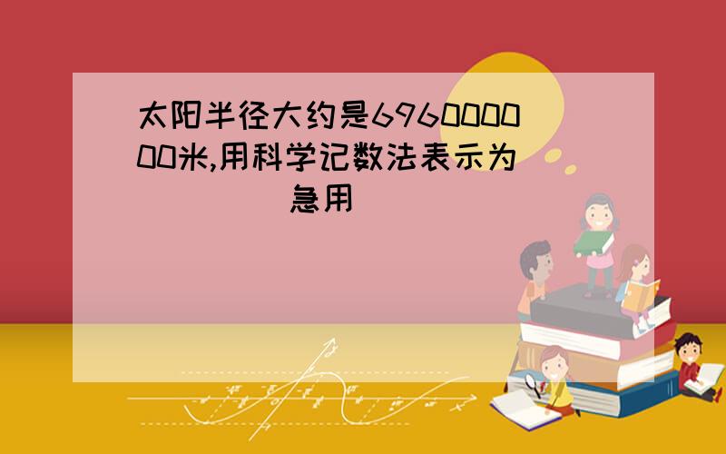 太阳半径大约是696000000米,用科学记数法表示为＿＿＿＿＿ 急用