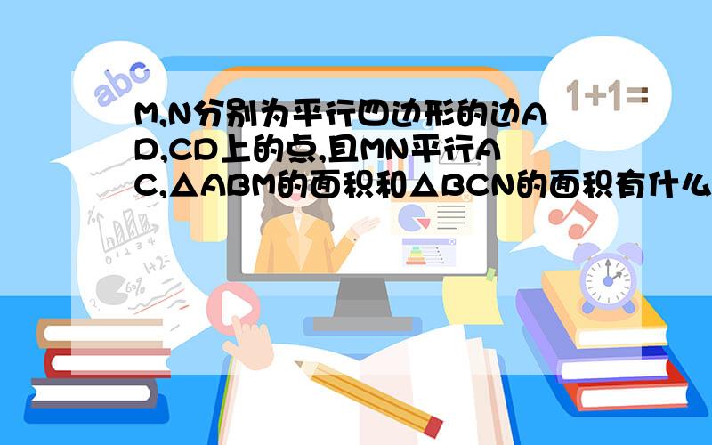 M,N分别为平行四边形的边AD,CD上的点,且MN平行AC,△ABM的面积和△BCN的面积有什么关系?M,N分别为平行四边行ABCD的边AD,CD上的点,且MN//AC.求证：S△ABM=S△BCN