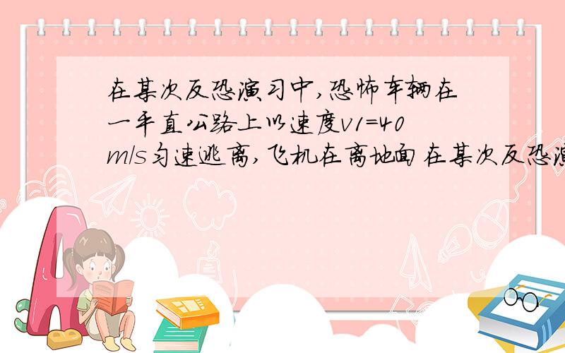 在某次反恐演习中,恐怖车辆在一平直公路上以速度v1=40m/s匀速逃离,飞机在离地面在某次反恐演习中,