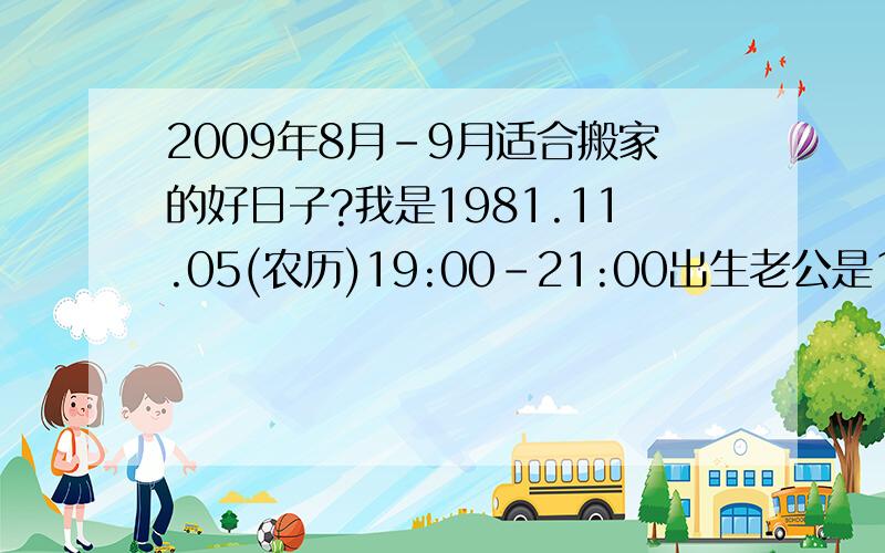 2009年8月-9月适合搬家的好日子?我是1981.11.05(农历)19:00-21:00出生老公是1981.9.14(农历)03:30出生我们准备八月底-9月10日之间搬家,不知道什么日子适合我们搬家,请知道的朋友畅所欲言.