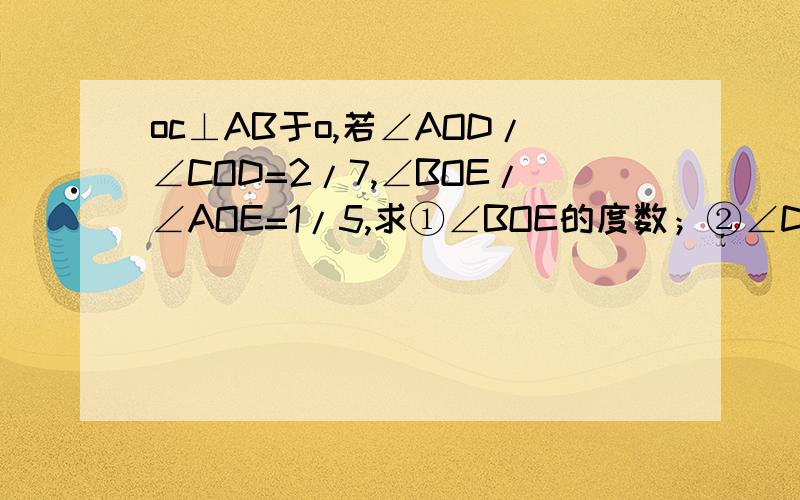 oc⊥AB于o,若∠AOD/∠COD=2/7,∠BOE/∠AOE=1/5,求①∠BOE的度数；②∠DOE的度数要写根据。