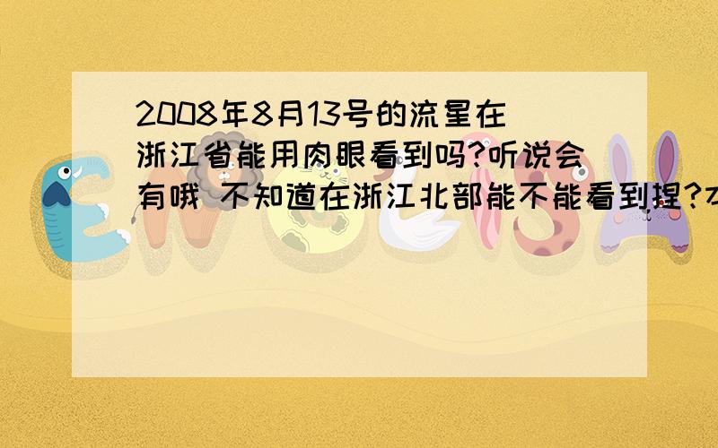 2008年8月13号的流星在浙江省能用肉眼看到吗?听说会有哦 不知道在浙江北部能不能看到捏?本人今生是没看过流星雨.日食.月食 哎呀 8.1的日食也错过了所以想问一下专家