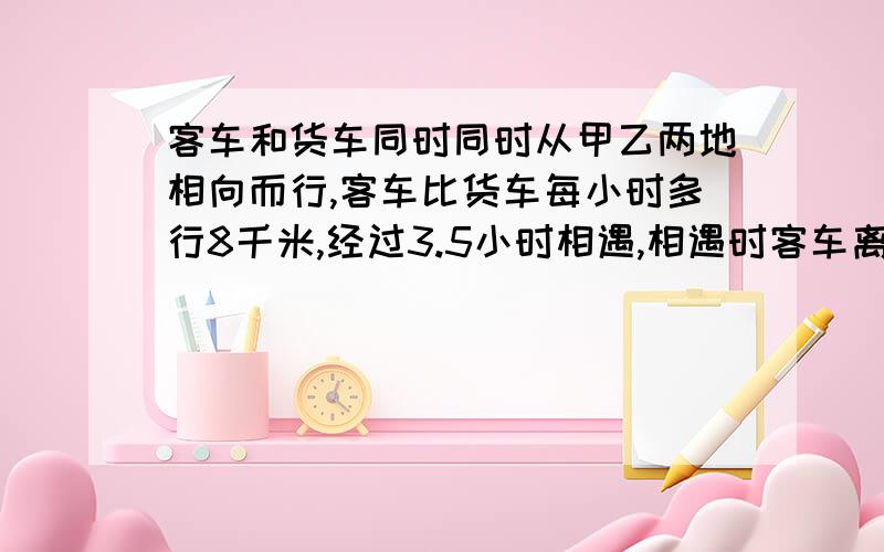 客车和货车同时同时从甲乙两地相向而行,客车比货车每小时多行8千米,经过3.5小时相遇,相遇时客车离乙站还有112千米,甲乙两地相距多少千米?