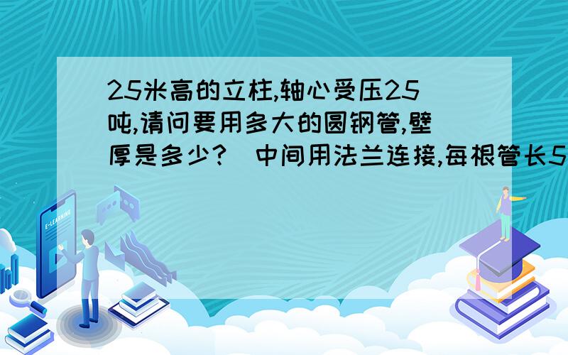 25米高的立柱,轴心受压25吨,请问要用多大的圆钢管,壁厚是多少?（中间用法兰连接,每根管长5米）