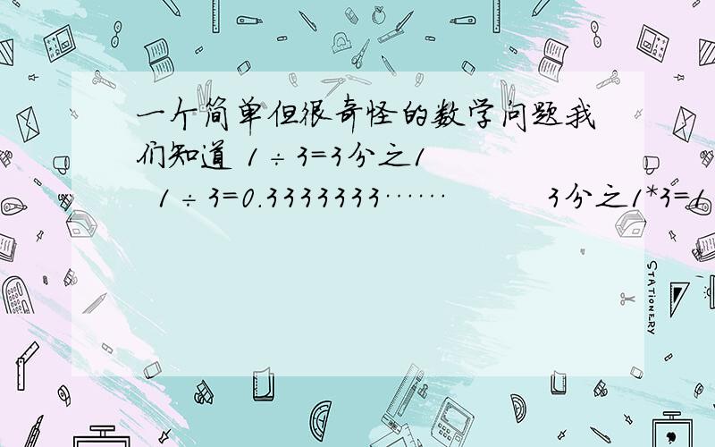 一个简单但很奇怪的数学问题我们知道 1÷3=3分之1    1÷3=0.3333333……         3分之1*3=1    0.3333……*3=0.99999……   那0.999999……=1 吗虽然0.999……是无限的小数,但终究不等于1啊能解释一下不?