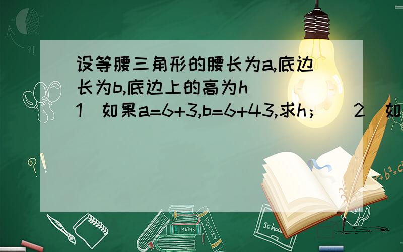 设等腰三角形的腰长为a,底边长为b,底边上的高为h． （1）如果a=6+3,b=6+43,求h； （2）如果b=2（27+1）,h=27-1,求a．!