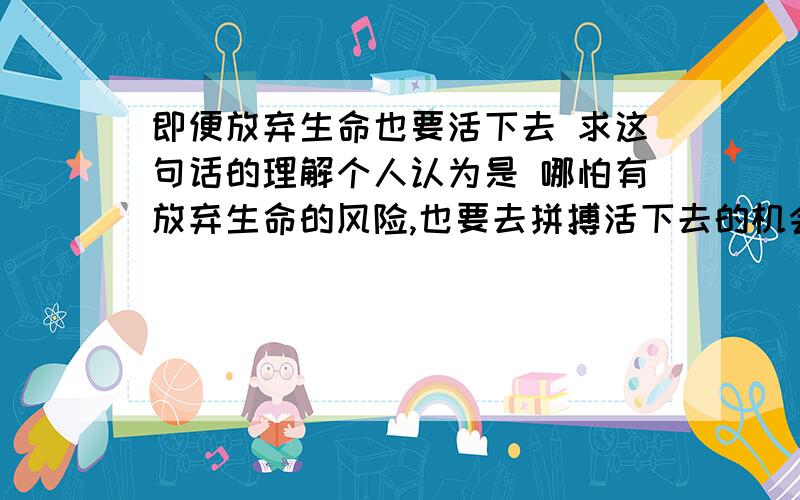 即便放弃生命也要活下去 求这句话的理解个人认为是 哪怕有放弃生命的风险,也要去拼搏活下去的机会