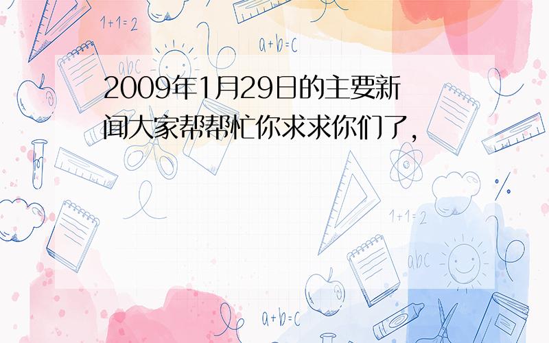 2009年1月29日的主要新闻大家帮帮忙你求求你们了,