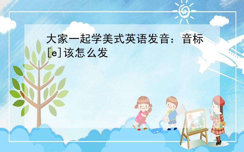 大家一起学美式英语发音：音标[e]该怎么发