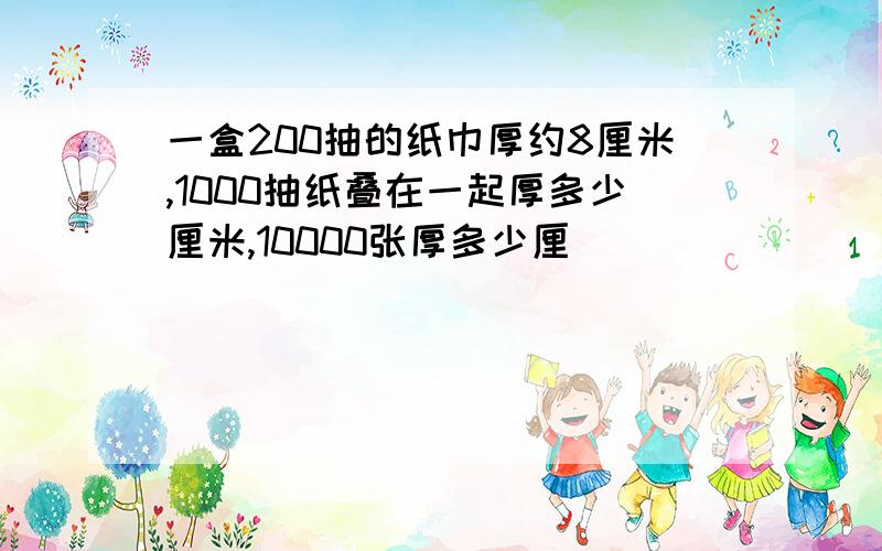 一盒200抽的纸巾厚约8厘米,1000抽纸叠在一起厚多少厘米,10000张厚多少厘