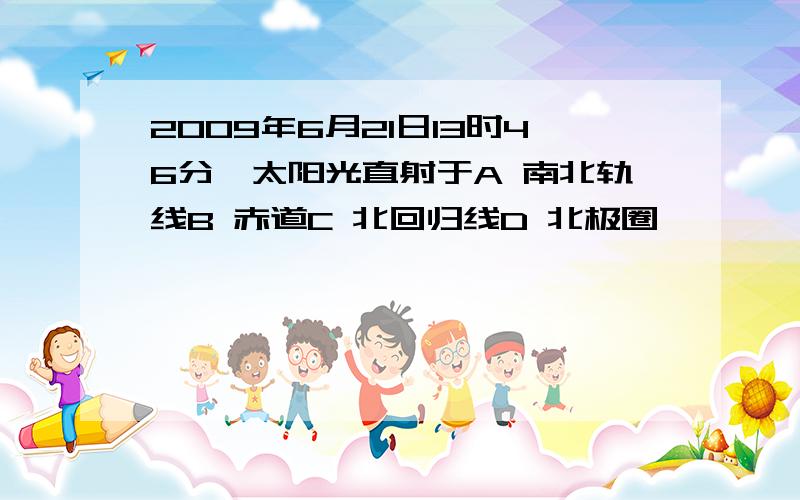 2009年6月21日13时46分,太阳光直射于A 南北轨线B 赤道C 北回归线D 北极圈