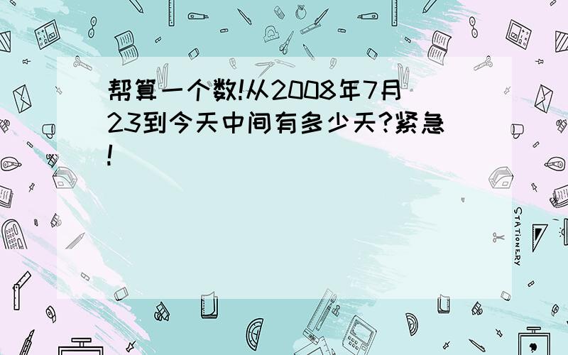 帮算一个数!从2008年7月23到今天中间有多少天?紧急!