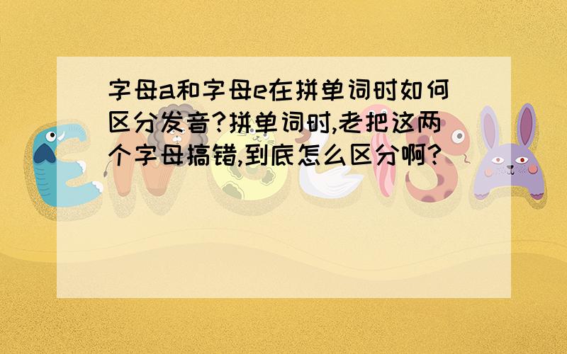 字母a和字母e在拼单词时如何区分发音?拼单词时,老把这两个字母搞错,到底怎么区分啊?