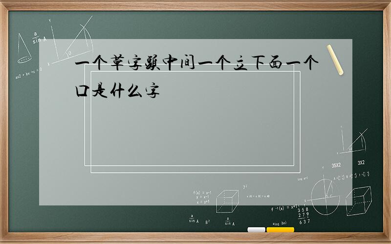 一个草字头中间一个立下面一个口是什么字