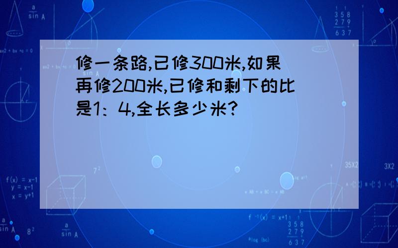 修一条路,已修300米,如果再修200米,已修和剩下的比是1：4,全长多少米?