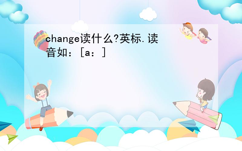 change读什么?英标.读音如：[a：]