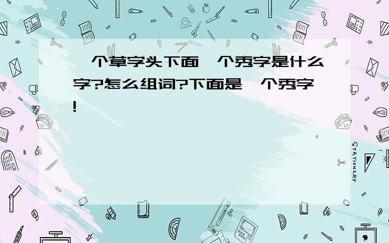 一个草字头下面一个秀字是什么字?怎么组词?下面是一个秀字!