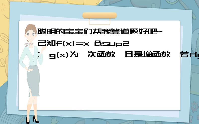 聪明的宝宝们帮我算道题好吧~已知f(x)=x ²,g(x)为一次函数,且是增函数,若f[g(x)]=4x ²-20x+25,求g(x)的解析式.