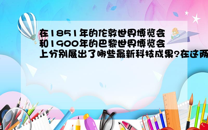 在1851年的伦敦世界博览会和1900年的巴黎世界博览会上分别展出了哪些最新科技成果?在这两次世界博览会上是否展出了中国的科技成果?说说你的理由