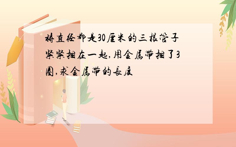 将直径都是30厘米的三根管子紧紧捆在一起,用金属带捆了3圈,求金属带的长度