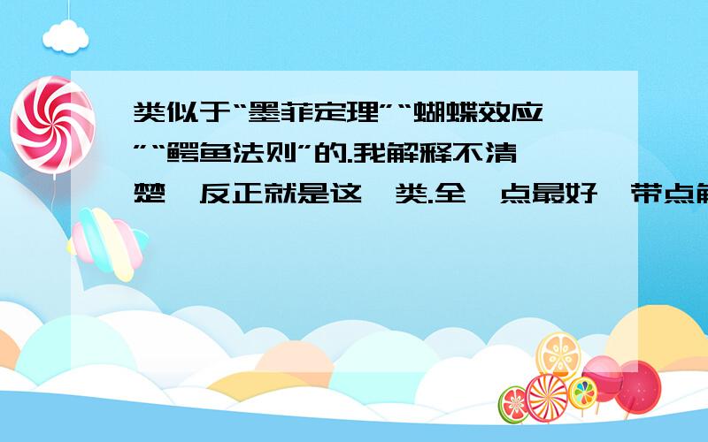 类似于“墨菲定理”“蝴蝶效应”“鳄鱼法则”的.我解释不清楚,反正就是这一类.全一点最好,带点解释的,要不不带解释也ok.最好很全……