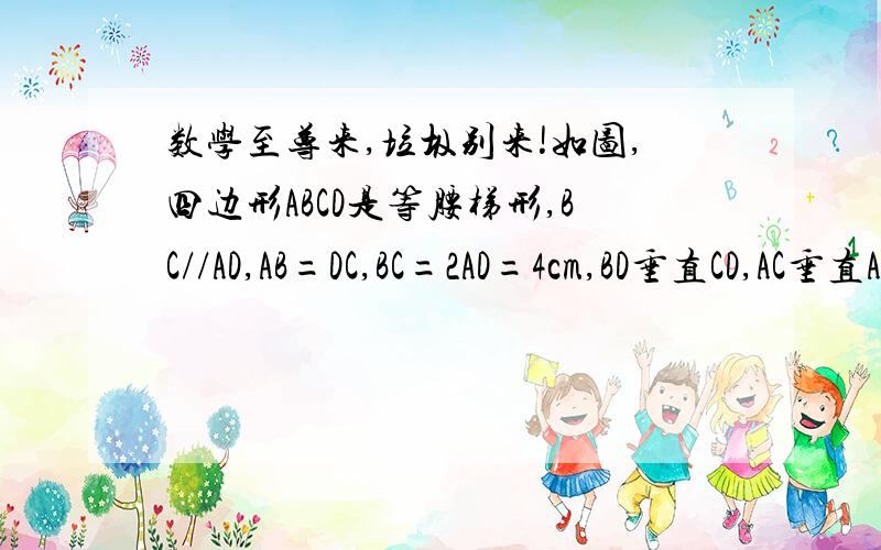 数学至尊来,垃圾别来!如图,四边形ABCD是等腰梯形,BC//AD,AB=DC,BC=2AD=4cm,BD垂直CD,AC垂直AB,BC边的中点为E!（1）判断三角形ADE的形状（说理由）（2）求AB的长!（3）AC和DE是否互相垂直?说理由!只回答