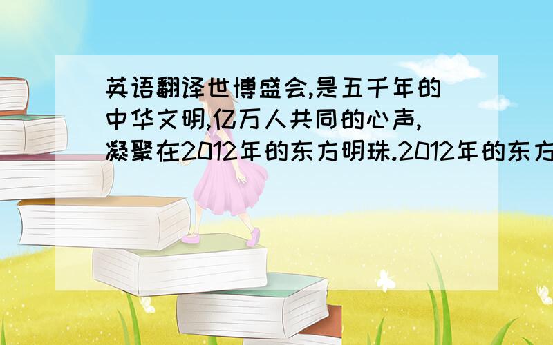 英语翻译世博盛会,是五千年的中华文明,亿万人共同的心声,凝聚在2012年的东方明珠.2012年的东方明珠,照耀着上海这座魅力之城.2010年请你别忘记我,哪怕我为你增添一片绿叶,也是我对你真诚