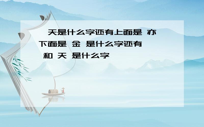 亻天是什么字还有上面是 亦 下面是 金 是什么字还有 亻 和 天 是什么字