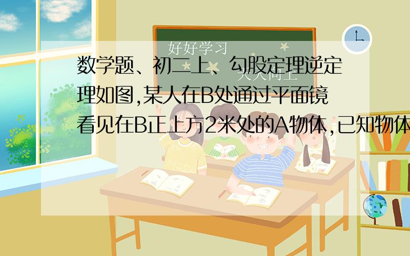 数学题、初二上、勾股定理逆定理如图,某人在B处通过平面镜看见在B正上方2米处的A物体,已知物体A到平面镜的距离为3米,问B点到物体A的像A'的距离是多少?