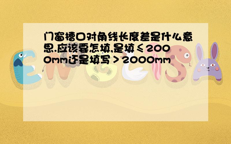 门窗槽口对角线长度差是什么意思.应该要怎填,是填≤2000mm还是填写＞2000mm