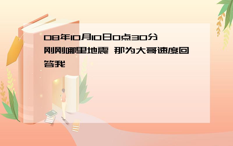 08年10月10日0点30分刚刚哪里地震 那为大哥速度回答我