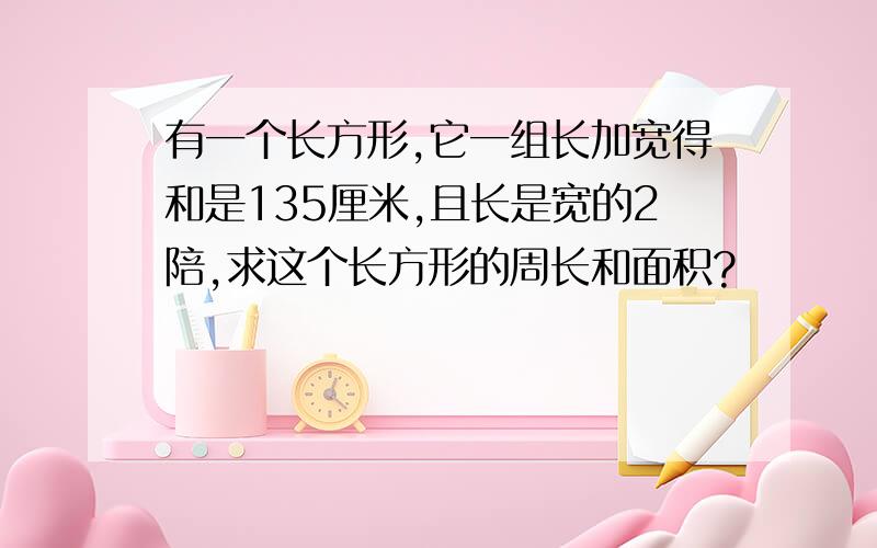 有一个长方形,它一组长加宽得和是135厘米,且长是宽的2陪,求这个长方形的周长和面积?