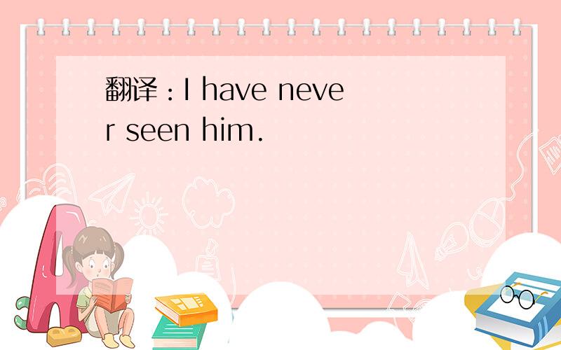 翻译：I have never seen him.