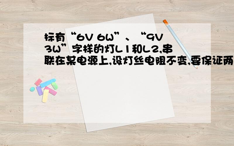 标有“6V 6W”、“9V 3W”字样的灯L1和L2,串联在某电源上,设灯丝电阻不变,要保证两灯安全工作,电源电压不应超过多少伏?若将两灯并联使用,要保证安全工作,则干路电流不超过多少安?要有过程