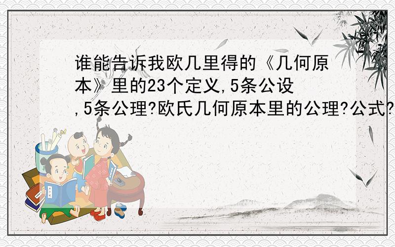 谁能告诉我欧几里得的《几何原本》里的23个定义,5条公设,5条公理?欧氏几何原本里的公理?公式?附加定义?