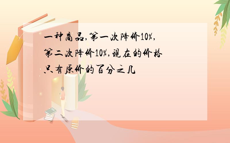 一种商品,第一次降价10%,第二次降价10%,现在的价格只有原价的百分之几