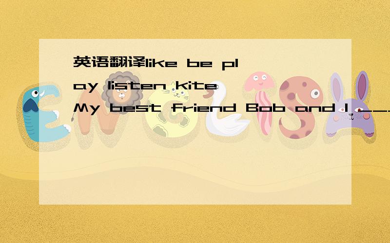 英语翻译like be play listen kiteMy best friend Bob and I _____ sports very much.He _____ football well.My favorite is basketball.Today is a beautiful sunny day.There _____ many boys and gils on the beach.Some are taking taking photos .Some are fi