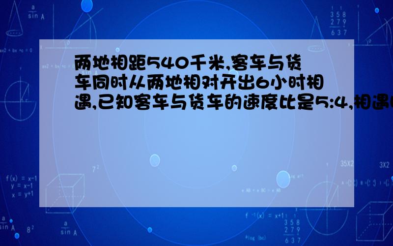 两地相距540千米,客车与货车同时从两地相对开出6小时相遇,已知客车与货车的速度比是5:4,相遇时,两车各行了多少千米?