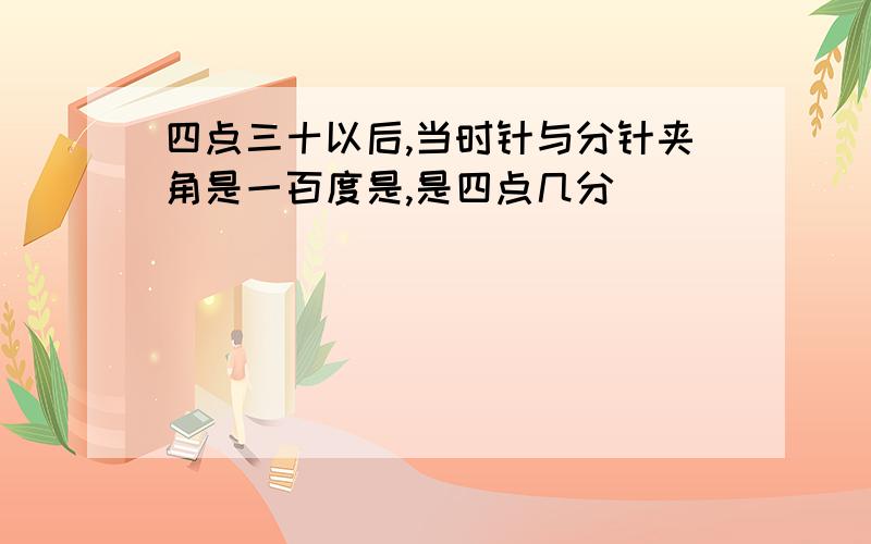 四点三十以后,当时针与分针夹角是一百度是,是四点几分