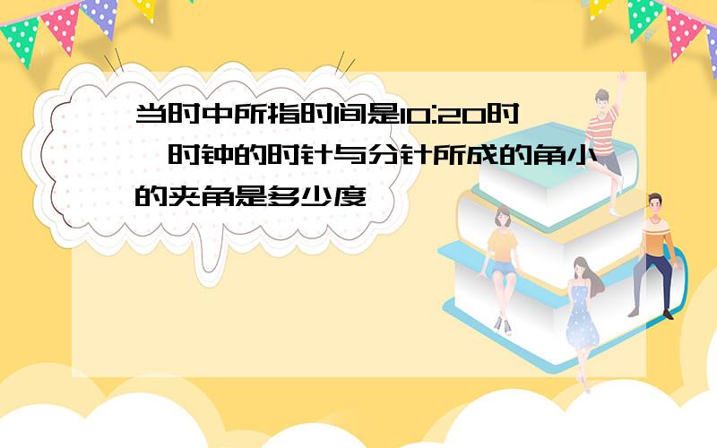 当时中所指时间是10:20时,时钟的时针与分针所成的角小的夹角是多少度