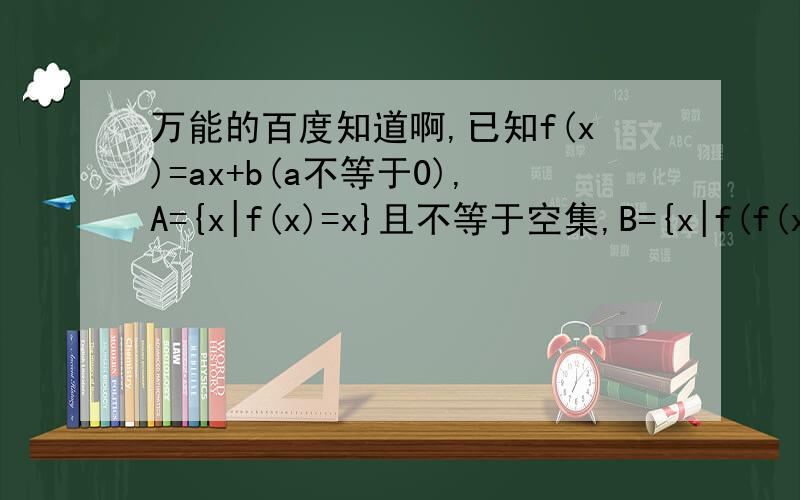 万能的百度知道啊,已知f(x)=ax+b(a不等于0),A={x|f(x)=x}且不等于空集,B={x|f(f(x))=x}求集合B