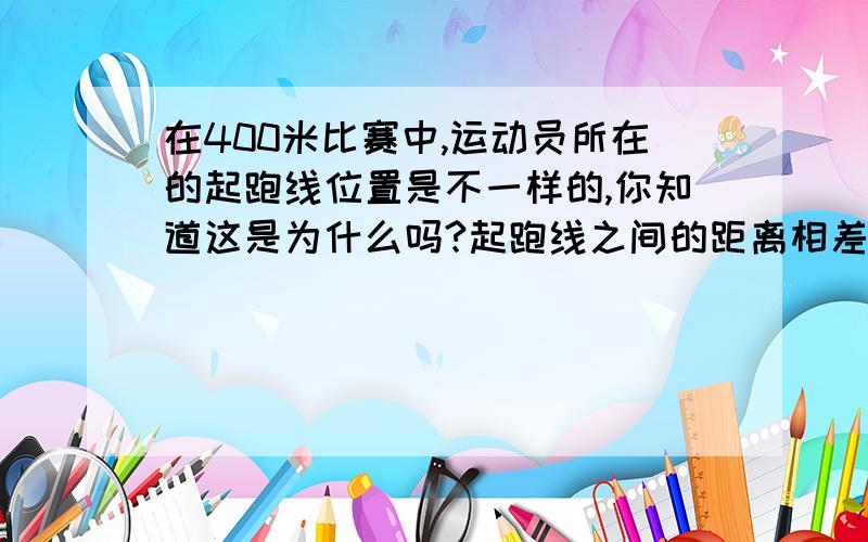 在400米比赛中,运动员所在的起跑线位置是不一样的,你知道这是为什么吗?起跑线之间的距离相差多少呢?今天就要,